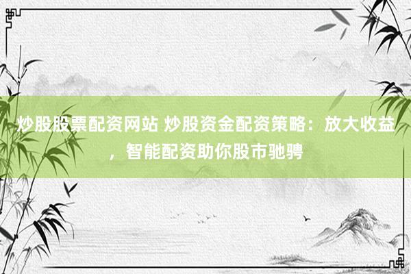 炒股股票配资网站 炒股资金配资策略：放大收益，智能配资助你股市驰骋