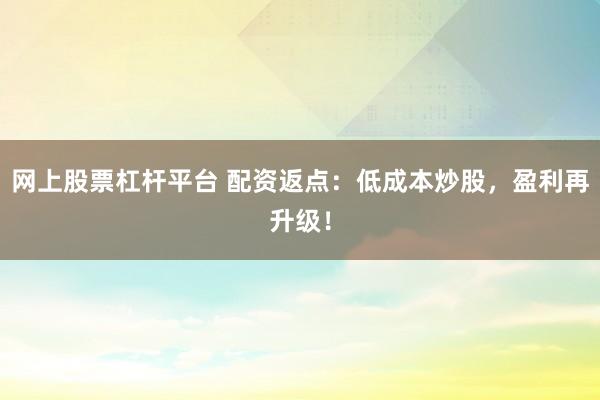 网上股票杠杆平台 配资返点：低成本炒股，盈利再升级！