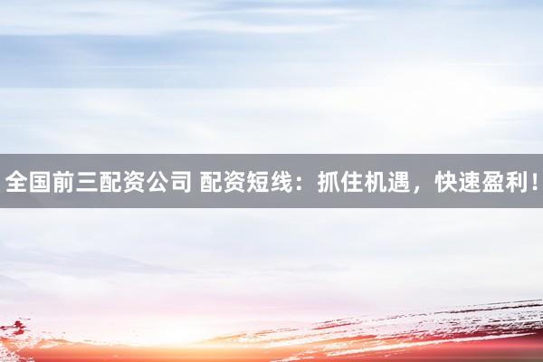 全国前三配资公司 配资短线：抓住机遇，快速盈利！
