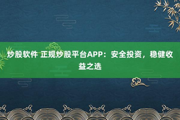 炒股软件 正规炒股平台APP：安全投资，稳健收益之选