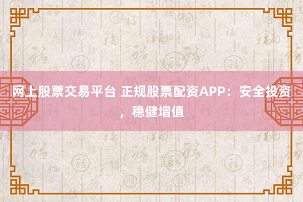 网上股票交易平台 正规股票配资APP：安全投资，稳健增值
