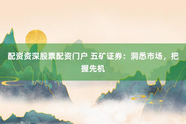 配资资深股票配资门户 五矿证券：洞悉市场，把握先机
