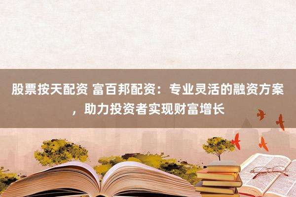 股票按天配资 富百邦配资：专业灵活的融资方案，助力投资者实现财富增长