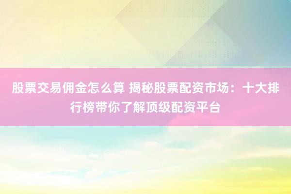 股票交易佣金怎么算 揭秘股票配资市场：十大排行榜带你了解顶级配资平台