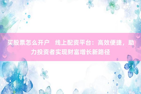 买股票怎么开户   线上配资平台：高效便捷，助力投资者实现财富增长新路径