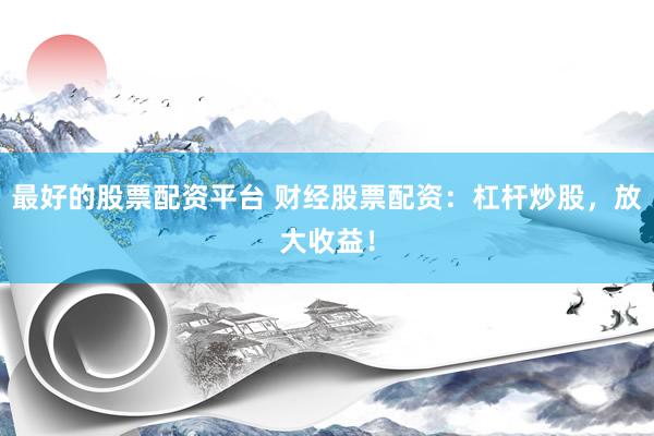 最好的股票配资平台 财经股票配资：杠杆炒股，放大收益！