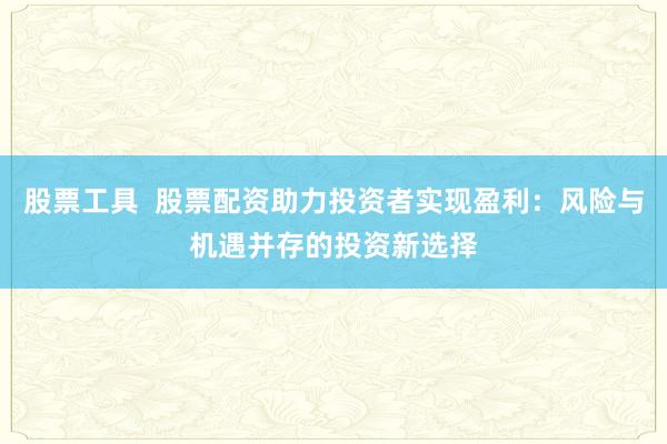 股票工具  股票配资助力投资者实现盈利：风险与机遇并存的投资新选择
