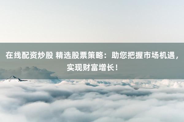 在线配资炒股 精选股票策略：助您把握市场机遇，实现财富增长！