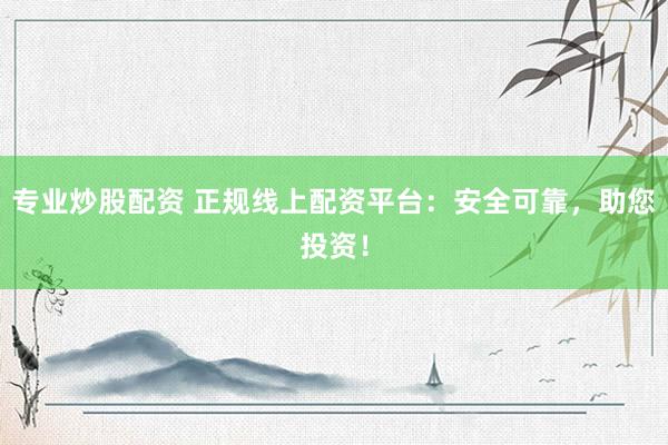 专业炒股配资 正规线上配资平台：安全可靠，助您投资！