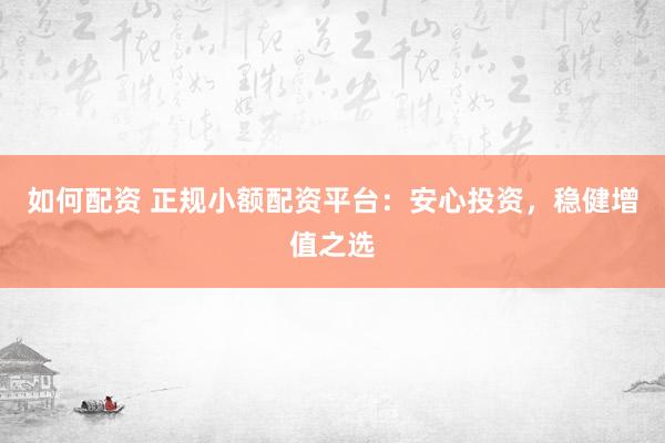 如何配资 正规小额配资平台：安心投资，稳健增值之选