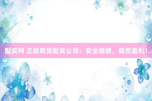 配资网 正规期货配资公司：安全稳健，助您盈利！