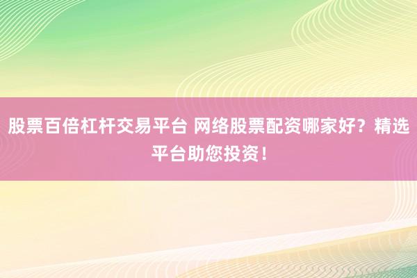 股票百倍杠杆交易平台 网络股票配资哪家好？精选平台助您投资！