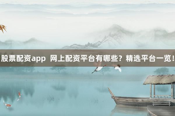 股票配资app  网上配资平台有哪些？精选平台一览！