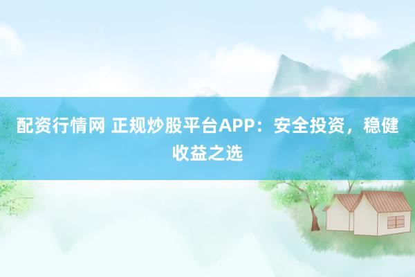 配资行情网 正规炒股平台APP：安全投资，稳健收益之选
