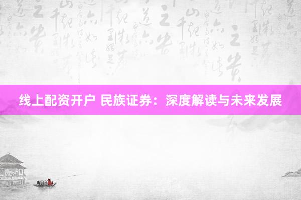 线上配资开户 民族证券：深度解读与未来发展