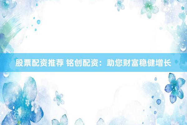 股票配资推荐 铭创配资：助您财富稳健增长