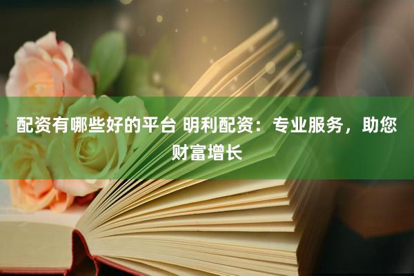 配资有哪些好的平台 明利配资：专业服务，助您财富增长