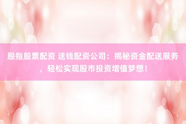 股指股票配资 送钱配资公司：揭秘资金配送服务，轻松实现股市投资增值梦想！