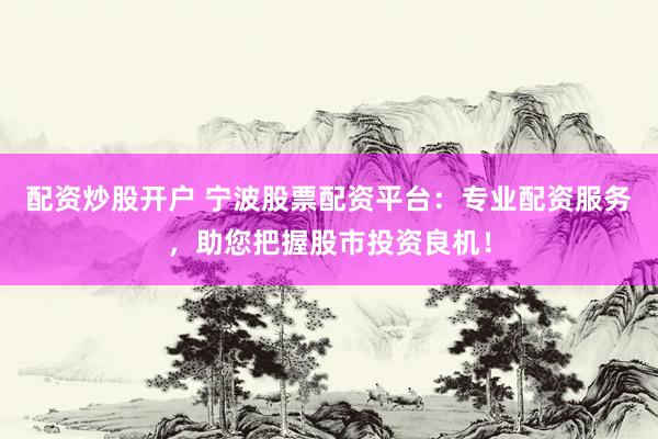 配资炒股开户 宁波股票配资平台：专业配资服务，助您把握股市投资良机！