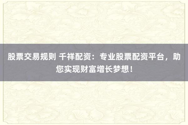 股票交易规则 千祥配资：专业股票配资平台，助您实现财富增长梦想！