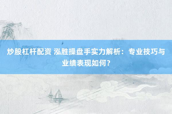 炒股杠杆配资 泓胜操盘手实力解析：专业技巧与业绩表现如何？