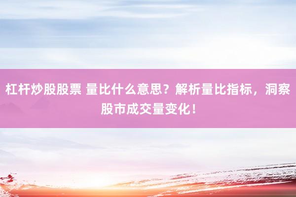 杠杆炒股股票 量比什么意思？解析量比指标，洞察股市成交量变化！