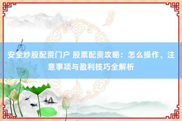 安全炒股配资门户 股票配资攻略：怎么操作、注意事项与盈利技巧全解析