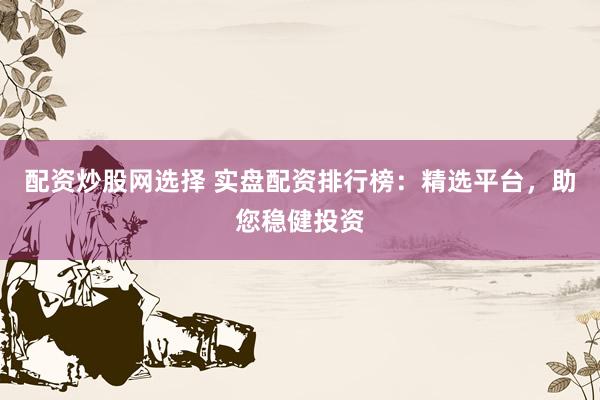 配资炒股网选择 实盘配资排行榜：精选平台，助您稳健投资