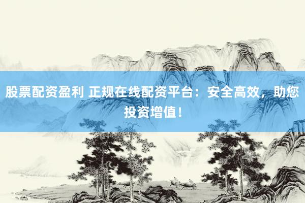 股票配资盈利 正规在线配资平台：安全高效，助您投资增值！