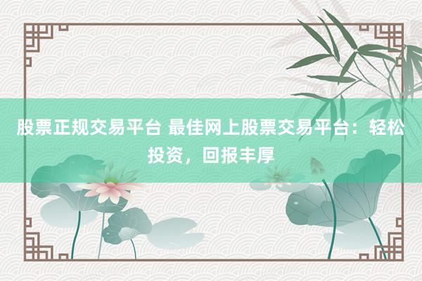 股票正规交易平台 最佳网上股票交易平台：轻松投资，回报丰厚