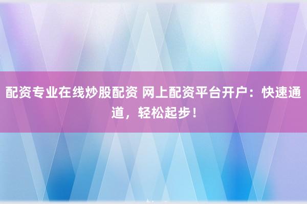 配资专业在线炒股配资 网上配资平台开户：快速通道，轻松起步！