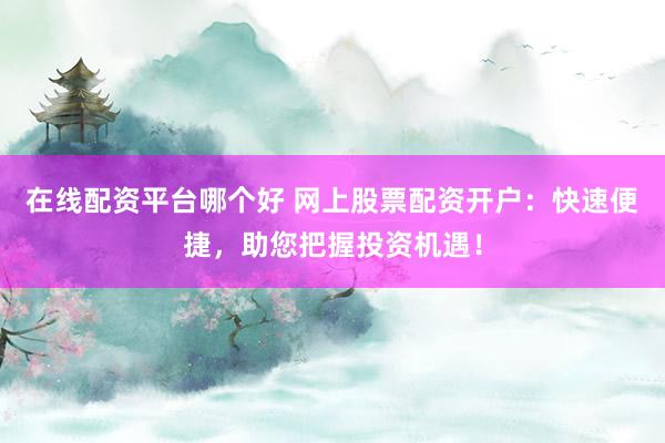 在线配资平台哪个好 网上股票配资开户：快速便捷，助您把握投资机遇！