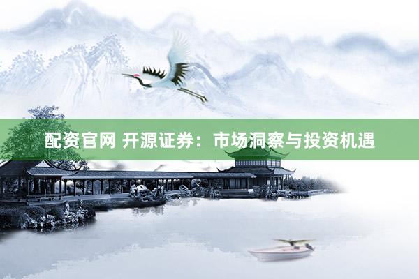 配资官网 开源证券：市场洞察与投资机遇