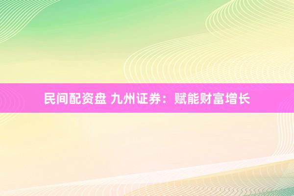 民间配资盘 九州证券：赋能财富增长