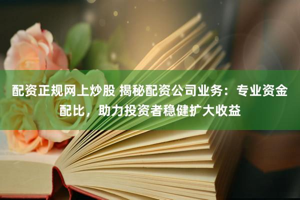 配资正规网上炒股 揭秘配资公司业务：专业资金配比，助力投资者稳健扩大收益