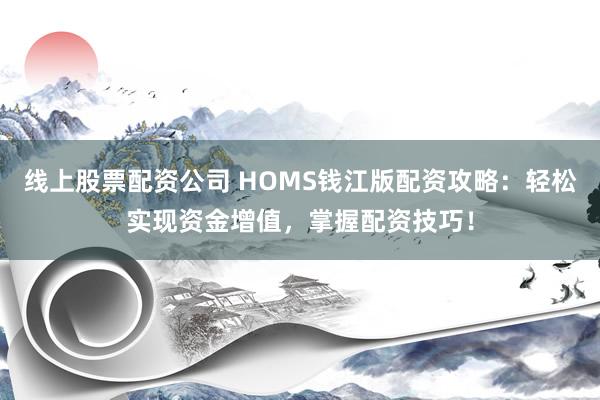 线上股票配资公司 HOMS钱江版配资攻略：轻松实现资金增值，掌握配资技巧！