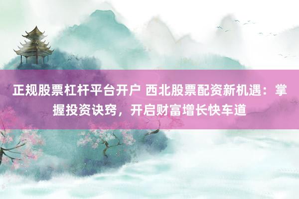 正规股票杠杆平台开户 西北股票配资新机遇：掌握投资诀窍，开启财富增长快车道