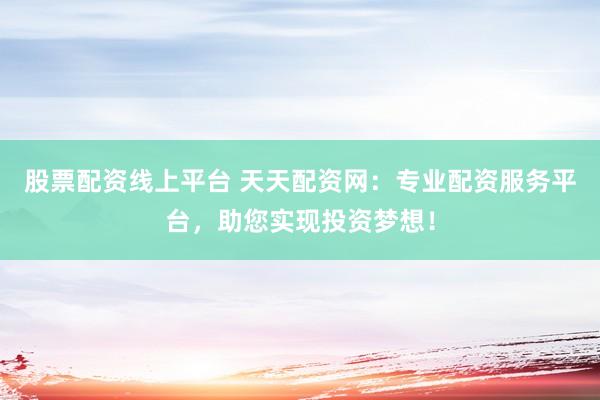 股票配资线上平台 天天配资网：专业配资服务平台，助您实现投资梦想！