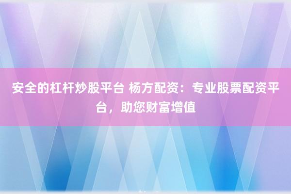 安全的杠杆炒股平台 杨方配资：专业股票配资平台，助您财富增值