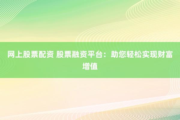 网上股票配资 股票融资平台：助您轻松实现财富增值