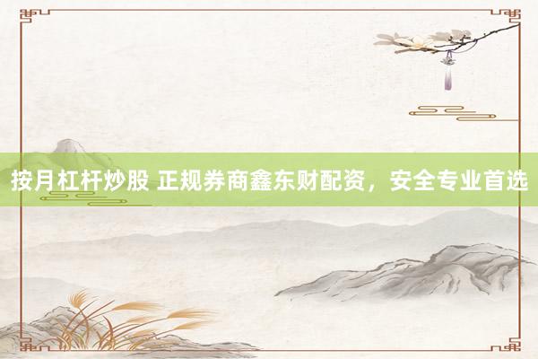 按月杠杆炒股 正规券商鑫东财配资，安全专业首选