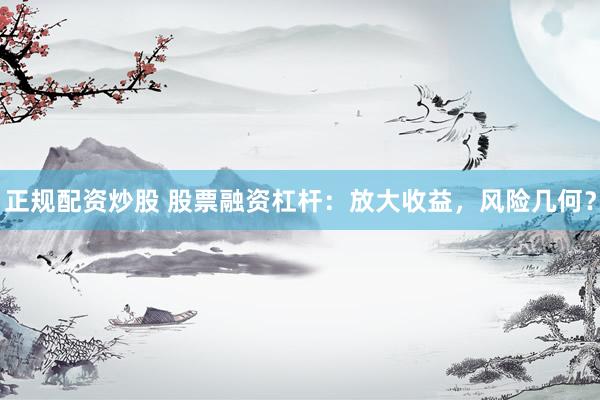 正规配资炒股 股票融资杠杆：放大收益，风险几何？