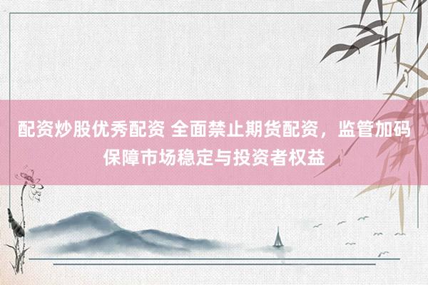 配资炒股优秀配资 全面禁止期货配资，监管加码保障市场稳定与投资者权益