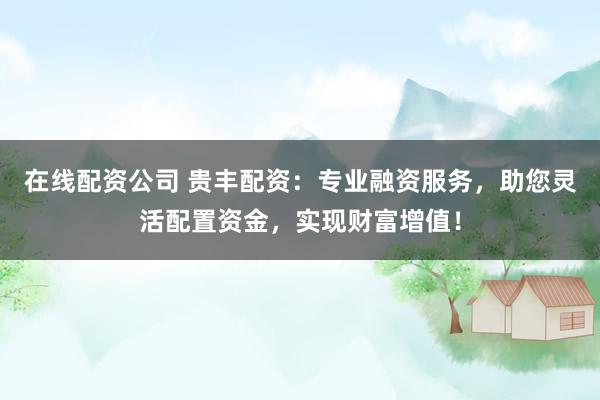 在线配资公司 贵丰配资：专业融资服务，助您灵活配置资金，实现财富增值！