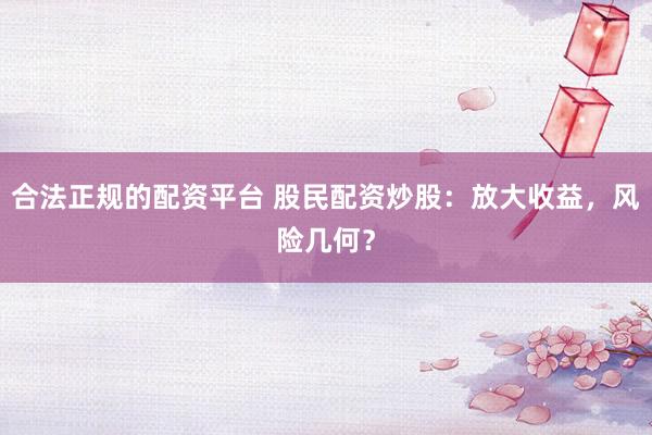 合法正规的配资平台 股民配资炒股：放大收益，风险几何？