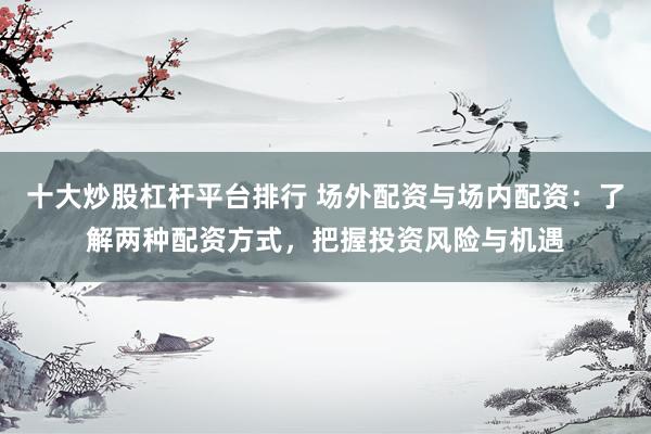 十大炒股杠杆平台排行 场外配资与场内配资：了解两种配资方式，把握投资风险与机遇
