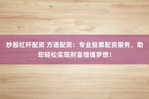炒股杠杆配资 方道配资：专业股票配资服务，助您轻松实现财富增值梦想！