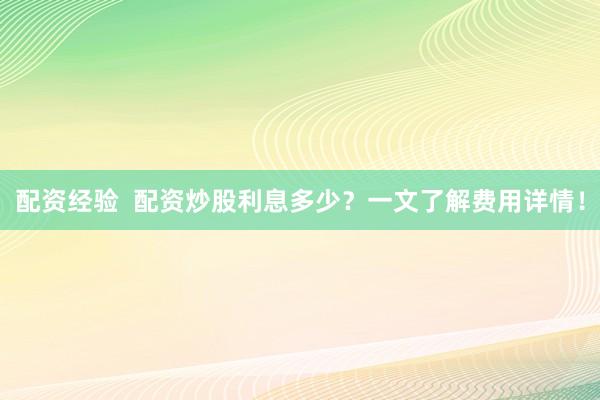 配资经验  配资炒股利息多少？一文了解费用详情！