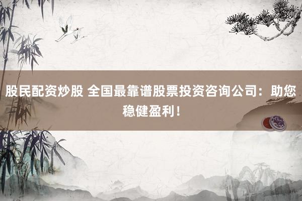 股民配资炒股 全国最靠谱股票投资咨询公司：助您稳健盈利！