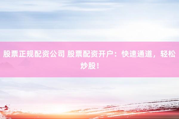 股票正规配资公司 股票配资开户：快速通道，轻松炒股！